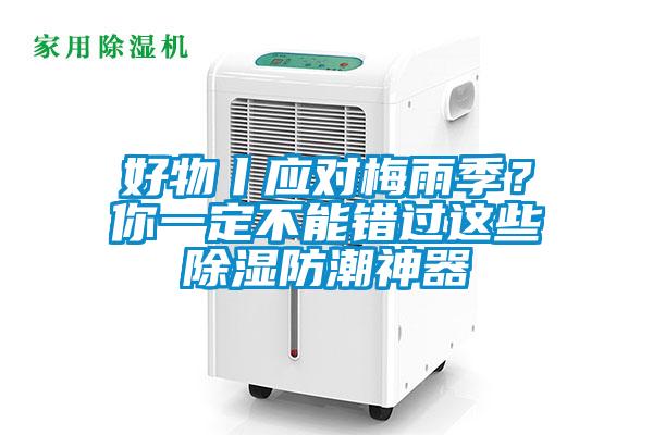 好物丨應(yīng)對(duì)梅雨季？你一定不能錯(cuò)過這些除濕防潮神器