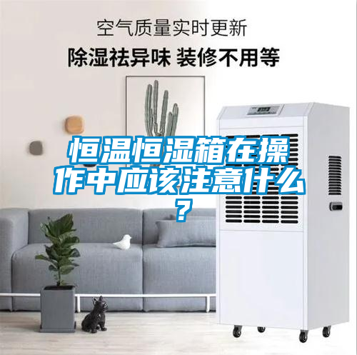恒溫恒濕箱在操作中應(yīng)該注意什么？