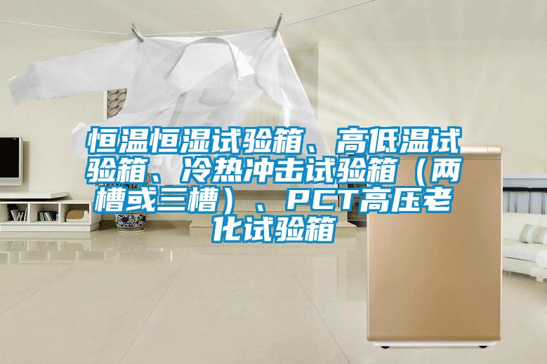 恒溫恒濕試驗箱、高低溫試驗箱、冷熱沖擊試驗箱（兩槽或三槽）、PCT高壓老化試驗箱