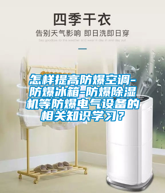 怎樣提高防爆空調(diào)-防爆冰箱-防爆除濕機等防爆電氣設(shè)備的相關(guān)知識學習？