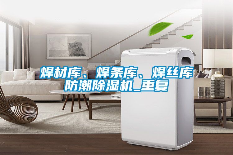 焊材庫(kù)、焊條庫(kù)、焊絲庫(kù)防潮除濕機(jī)_重復(fù)