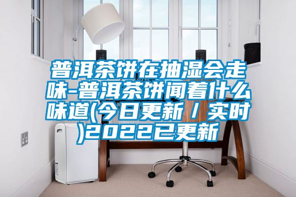 普洱茶餅在抽濕會走味-普洱茶餅聞著什么味道(今日更新/實(shí)時)2022已更新
