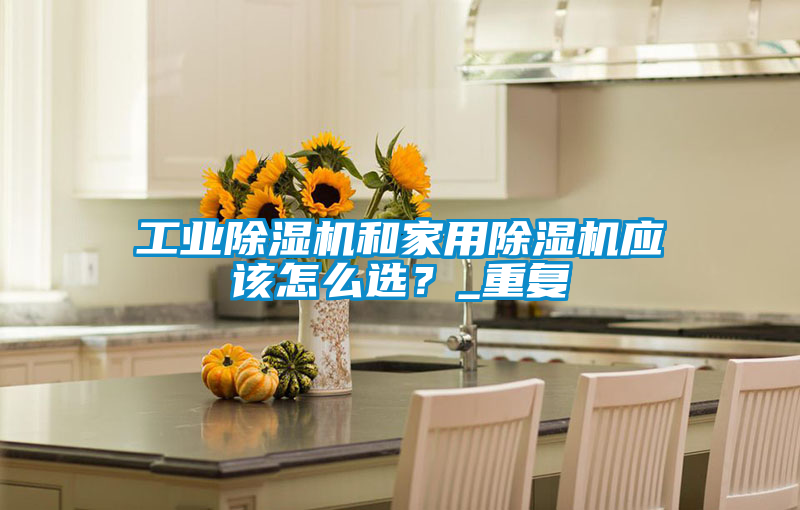 工業(yè)除濕機和家用除濕機應該怎么選？_重復