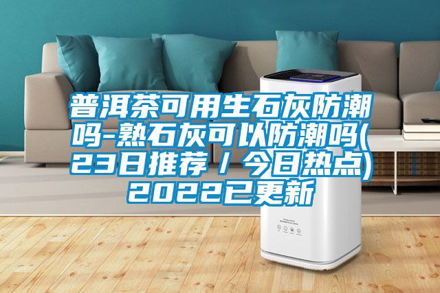 普洱茶可用生石灰防潮嗎-熟石灰可以防潮嗎(23日推薦/今日熱點(diǎn))2022已更新
