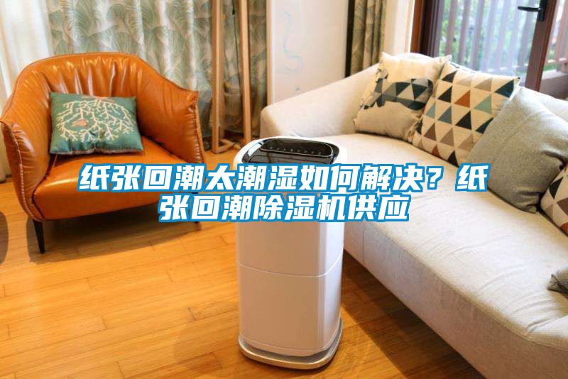 紙張回潮太潮濕如何解決？紙張回潮除濕機(jī)供應(yīng)