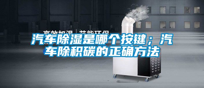 汽車除濕是哪個(gè)按鍵；汽車除積碳的正確方法