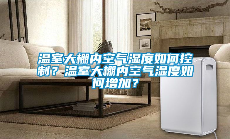 溫室大棚內(nèi)空氣濕度如何控制？溫室大棚內(nèi)空氣濕度如何增加？