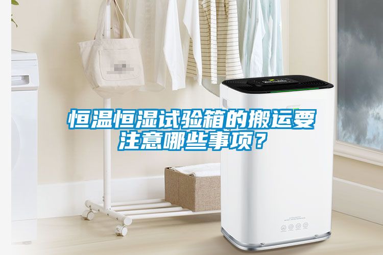 恒溫恒濕試驗箱的搬運要注意哪些事項？