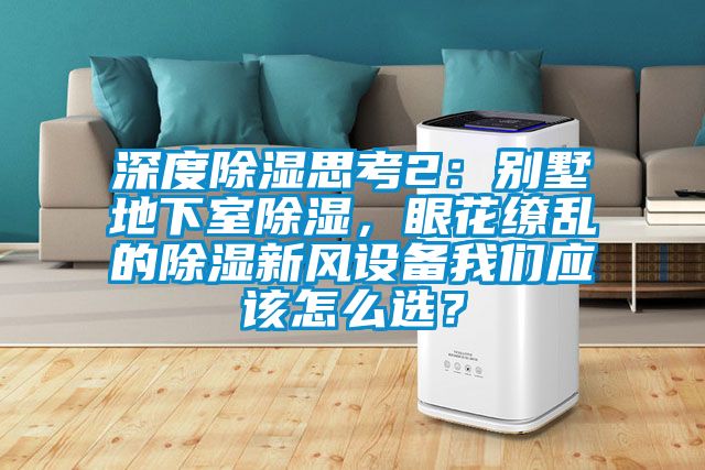 深度除濕思考2：別墅地下室除濕，眼花繚亂的除濕新風(fēng)設(shè)備我們應(yīng)該怎么選？