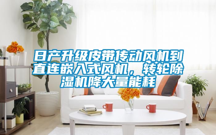 日產(chǎn)升級(jí)皮帶傳動(dòng)風(fēng)機(jī)到直連嵌入式風(fēng)機(jī)，轉(zhuǎn)輪除濕機(jī)降大量能耗
