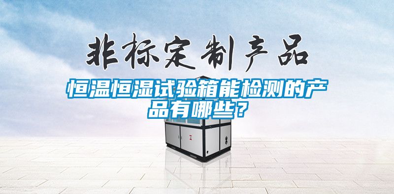 恒溫恒濕試驗箱能檢測的產(chǎn)品有哪些？