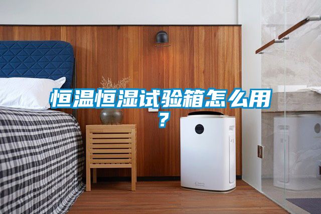 恒溫恒濕試驗箱怎么用？