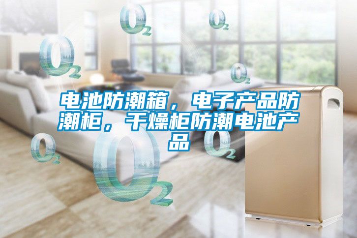 電池防潮箱，電子產(chǎn)品防潮柜，干燥柜防潮電池產(chǎn)品