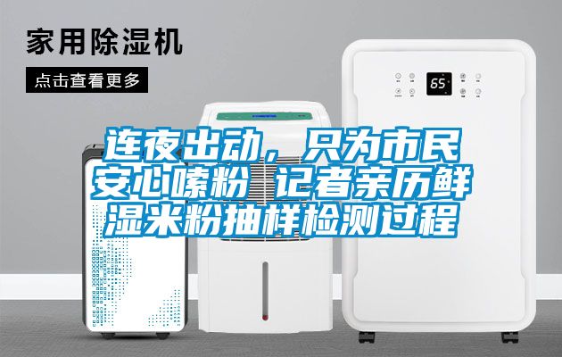連夜出動(dòng)，只為市民安心嗦粉 記者親歷鮮濕米粉抽樣檢測過程
