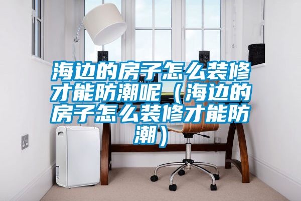 海邊的房子怎么裝修才能防潮呢(海邊的房子怎么裝修才能防潮)