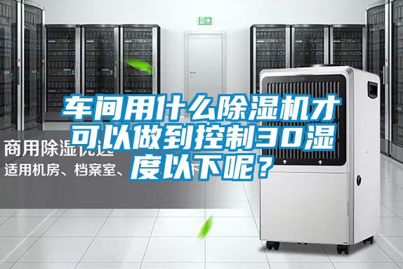車間用什么除濕機(jī)才可以做到控制30濕度以下呢？