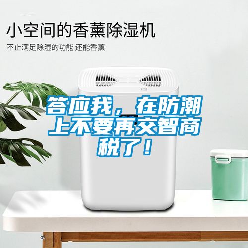 答應(yīng)我，在防潮上不要再交智商稅了！