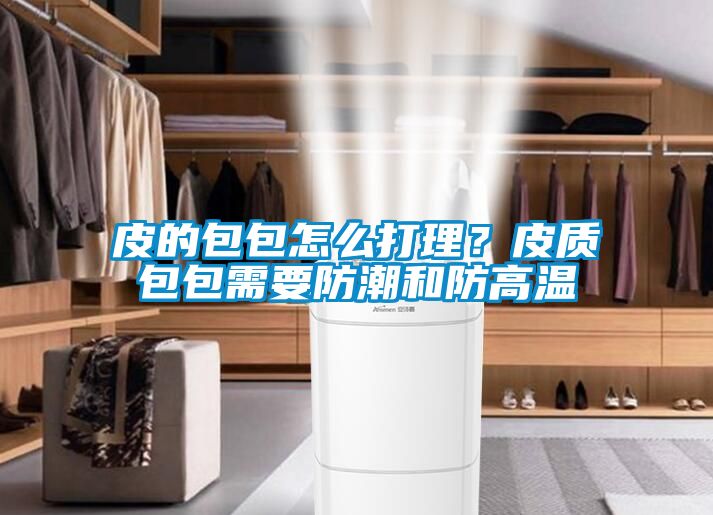 皮的包包怎么打理？皮質(zhì)包包需要防潮和防高溫