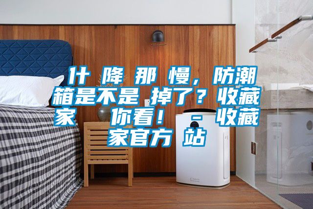 為什麼降濕那麼慢，防潮箱是不是壞掉了？收藏家實(shí)測(cè)給你看！ - 收藏家官方網(wǎng)站