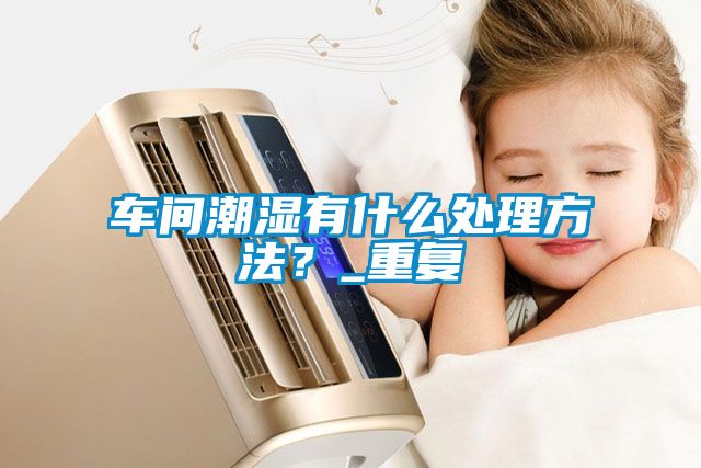 車間潮濕有什么處理方法？_重復(fù)