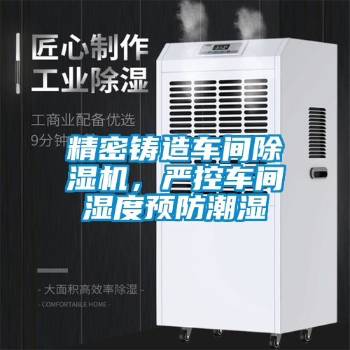 精密鑄造車間除濕機(jī),嚴(yán)控車間濕度預(yù)防潮濕