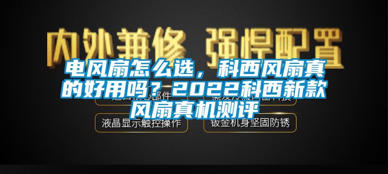 電風(fēng)扇怎么選，科西風(fēng)扇真的好用嗎？2022科西新款風(fēng)扇真機(jī)測評