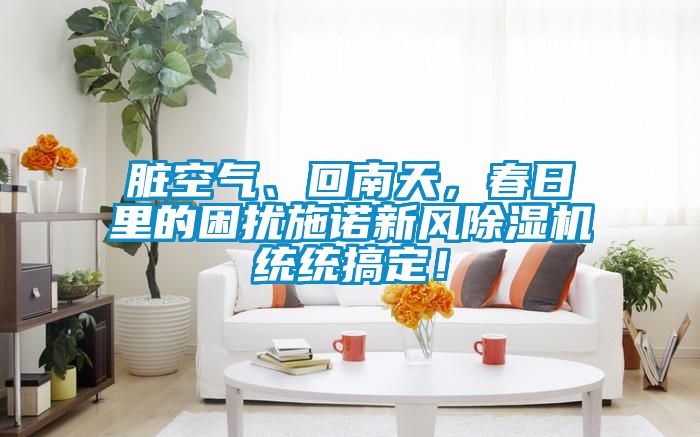 臟空氣、回南天，春日里的困擾施諾新風(fēng)除濕機(jī)統(tǒng)統(tǒng)搞定！