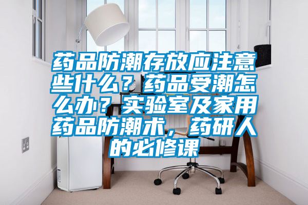 藥品防潮存放應(yīng)注意些什么？藥品受潮怎么辦？實(shí)驗(yàn)室及家用藥品防潮術(shù)，藥研人的必修課