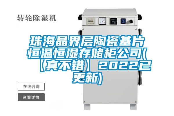 珠海晶界層陶瓷基片恒溫恒濕存儲柜公司(【真不錯(cuò)】2022已更新)