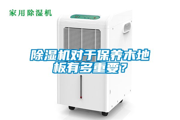 除濕機(jī)對于保養(yǎng)木地板有多重要？