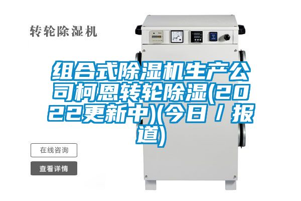 組合式除濕機生產(chǎn)公司柯恩轉(zhuǎn)輪除濕(2022更新中)(今日/報道)