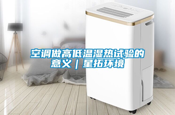 空調(diào)做高低溫濕熱試驗(yàn)的意義|星拓環(huán)境