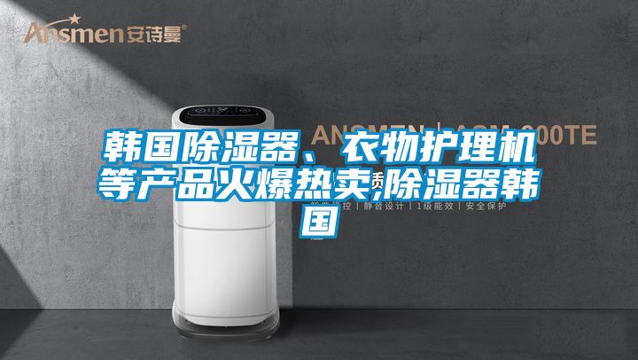 韓國除濕器、衣物護理機等產(chǎn)品火爆熱賣,除濕器韓國